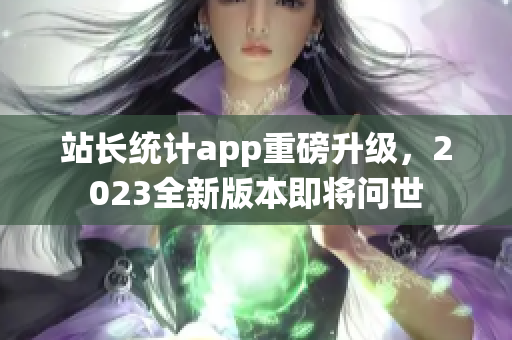 站長統(tǒng)計(jì)app重磅升級(jí)，2023全新版本即將問世