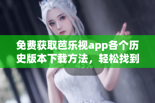 免費(fèi)獲取芭樂視app各個(gè)歷史版本下載方法，輕松找到喜歡的版本