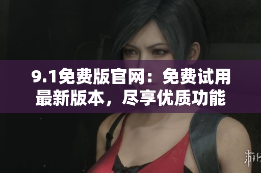 9.1免費版官網(wǎng)：免費試用最新版本，盡享優(yōu)質(zhì)功能