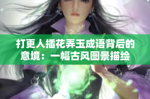 打更人插花弄玉成語背后的意境：一幅古風(fēng)圖景描繪