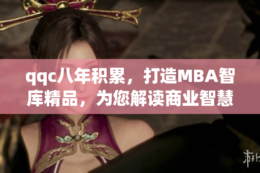 qqc八年積累，打造MBA智庫(kù)精品，為您解讀商業(yè)智慧