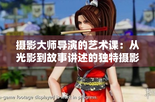 攝影大師導(dǎo)演的藝術(shù)課：從光影到故事講述的獨(dú)特?cái)z影技法探索