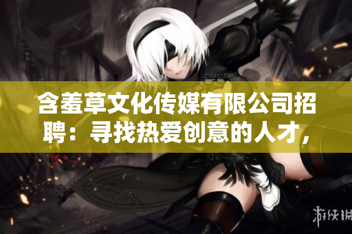 含羞草文化傳媒有限公司招聘：尋找熱愛創(chuàng)意的人才，共同書寫未來領(lǐng)域新篇章!