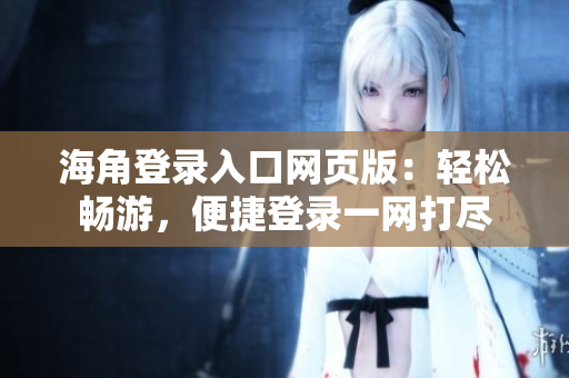 海角登錄入口網(wǎng)頁版：輕松暢游，便捷登錄一網(wǎng)打盡