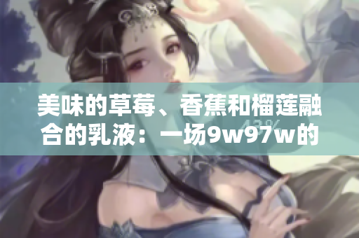 美味的草莓、香蕉和榴蓮融合的乳液：一場9w97w的味覺盛宴