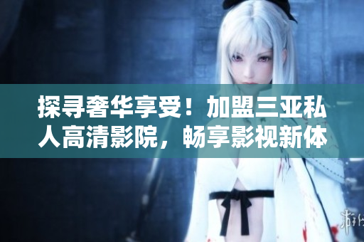探尋奢華享受！加盟三亞私人高清影院，暢享影視新體驗！
