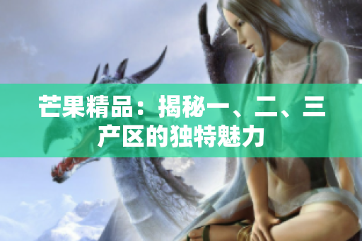 芒果精品：揭秘一、二、三產(chǎn)區(qū)的獨特魅力