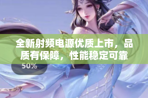 全新射頻電源優(yōu)質上市，品質有保障，性能穩(wěn)定可靠
