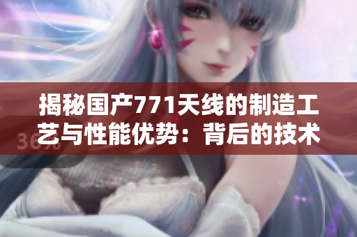 揭秘國產(chǎn)771天線的制造工藝與性能優(yōu)勢：背后的技術(shù)創(chuàng)新與發(fā)展