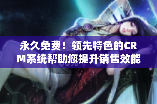 永久免費！領先特色的CRM系統(tǒng)幫助您提升銷售效能