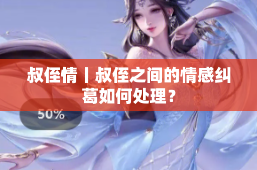 叔侄情丨叔侄之間的情感糾葛如何處理？