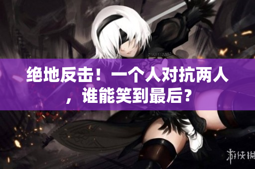 絕地反擊！一個(gè)人對抗兩人，誰能笑到最后？
