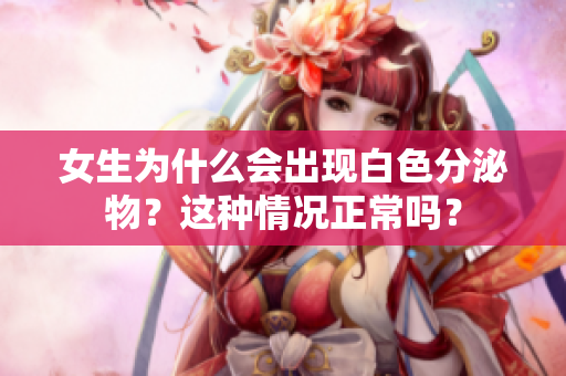 女生為什么會出現(xiàn)白色分泌物？這種情況正常嗎？