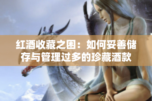 紅酒收藏之困：如何妥善儲(chǔ)存與管理過(guò)多的珍藏酒款