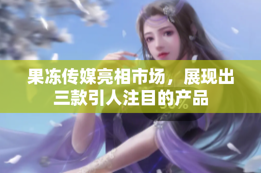 果凍傳媒亮相市場，展現(xiàn)出三款引人注目的產(chǎn)品
