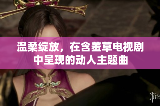 溫柔綻放，在含羞草電視劇中呈現(xiàn)的動人主題曲