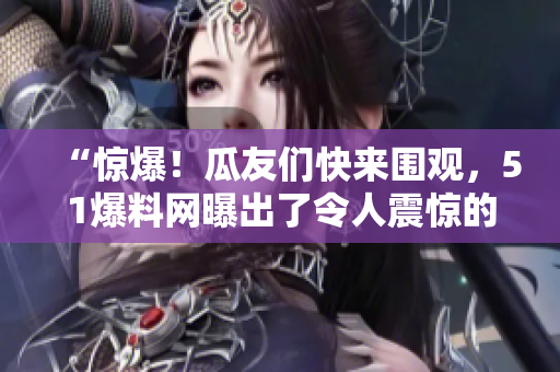 “驚爆！瓜友們快來圍觀，51爆料網(wǎng)曝出了令人震驚的獨家內(nèi)幕！”