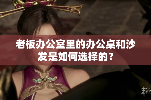 老板辦公室里的辦公桌和沙發(fā)是如何選擇的？