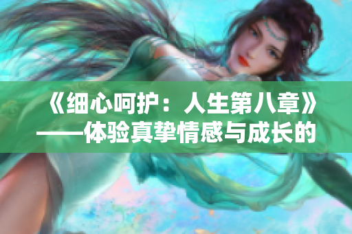 《細(xì)心呵護(hù)：人生第八章》——體驗(yàn)真摯情感與成長(zhǎng)的溫暖心路
