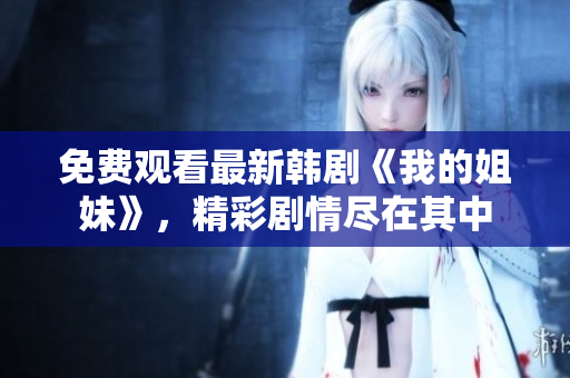 免費(fèi)觀看最新韓劇《我的姐妹》，精彩劇情盡在其中