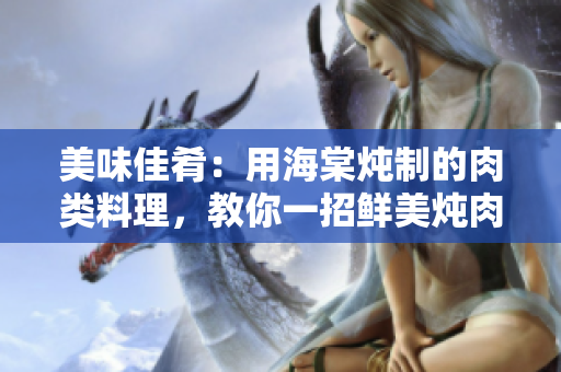美味佳肴：用海棠燉制的肉類料理，教你一招鮮美燉肉的秘訣！