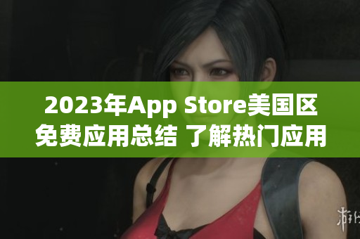 2023年App Store美國(guó)區(qū)免費(fèi)應(yīng)用總結(jié) 了解熱門(mén)應(yīng)用趨勢(shì)