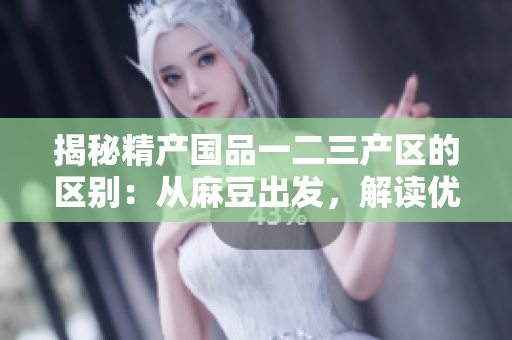 揭秘精產(chǎn)國品一二三產(chǎn)區(qū)的區(qū)別：從麻豆出發(fā)，解讀優(yōu)質(zhì)產(chǎn)品的生產(chǎn)秘密