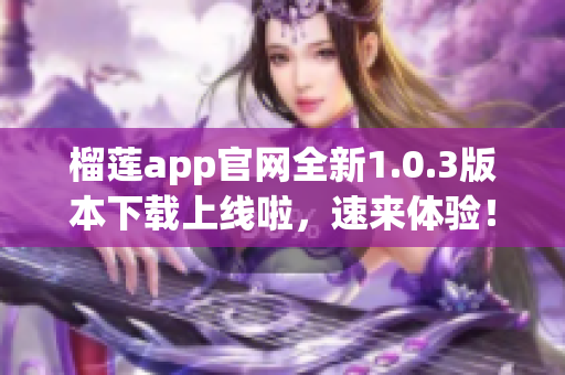 榴蓮app官網(wǎng)全新1.0.3版本下載上線啦，速來(lái)體驗(yàn)！