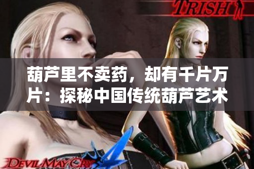 葫蘆里不賣藥，卻有千片萬片：探秘中國傳統(tǒng)葫蘆藝術(shù)的無限魅力