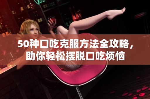 50種口吃克服方法全攻略，助你輕松擺脫口吃煩惱