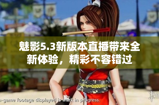 魅影5.3新版本直播帶來(lái)全新體驗(yàn)，精彩不容錯(cuò)過(guò)