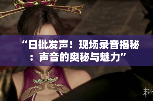 “日批發(fā)聲！現(xiàn)場(chǎng)錄音揭秘：聲音的奧秘與魅力”