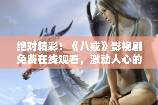 絕對(duì)精彩！《八戒》影視劇免費(fèi)在線觀看，激動(dòng)人心的劇情不容錯(cuò)過