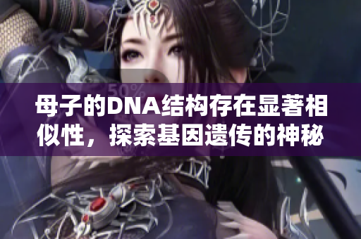 母子的DNA結(jié)構(gòu)存在顯著相似性，探索基因遺傳的神秘聯(lián)系