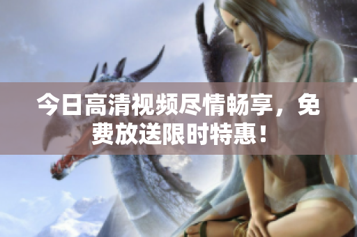 今日高清視頻盡情暢享，免費(fèi)放送限時(shí)特惠！