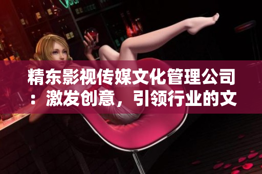 精東影視傳媒文化管理公司：激發(fā)創(chuàng)意，引領(lǐng)行業(yè)的文化管理先鋒