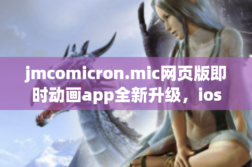 jmcomicron.mic網(wǎng)頁版即時動畫app全新升級，ios通道重磅登場