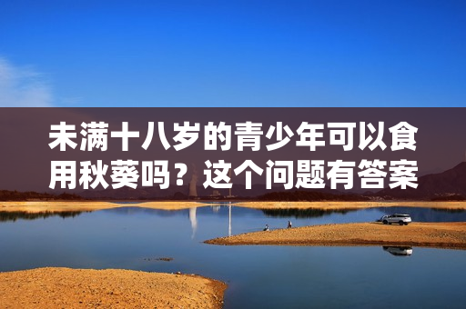 未滿十八歲的青少年可以食用秋葵嗎？這個(gè)問(wèn)題有答案！