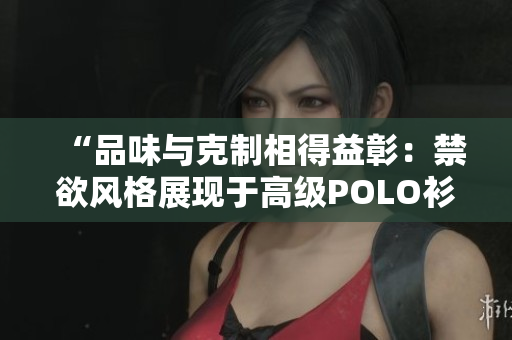 “品味與克制相得益彰：禁欲風格展現(xiàn)于高級POLO衫之美”
