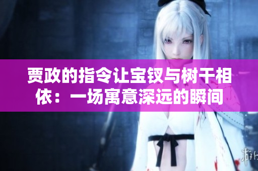 賈政的指令讓寶釵與樹干相依：一場寓意深遠的瞬間