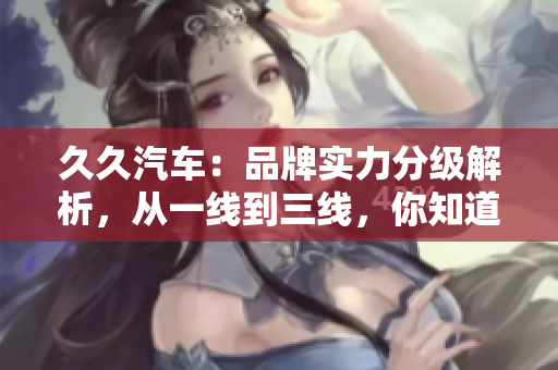久久汽車：品牌實力分級解析，從一線到三線，你知道嗎？