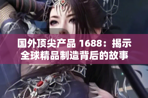 國外頂尖產(chǎn)品 1688：揭示全球精品制造背后的故事