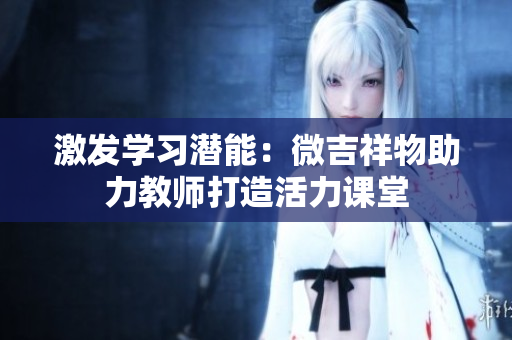 激發(fā)學習潛能：微吉祥物助力教師打造活力課堂
