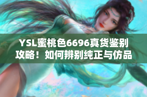 YSL蜜桃色6696真貨鑒別攻略！如何辨別純正與仿品？