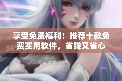 享受免費福利！推薦十款免費實用軟件，省錢又省心