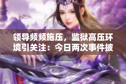 領(lǐng)導(dǎo)頻頻施壓，監(jiān)獄高壓環(huán)境引關(guān)注：今日兩次事件披露