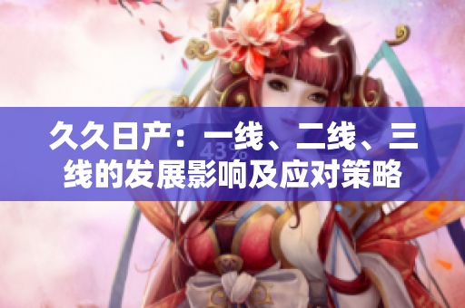 久久日產：一線、二線、三線的發(fā)展影響及應對策略