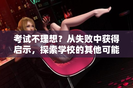 考試不理想？從失敗中獲得啟示，探索學校的其他可能性