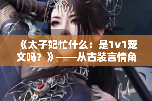 《太子妃忙什么：是1v1寵文嗎？》——從古裝言情角度解讀