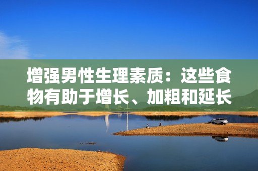 增強(qiáng)男性生理素質(zhì)：這些食物有助于增長(zhǎng)、加粗和延長(zhǎng)男性生殖器